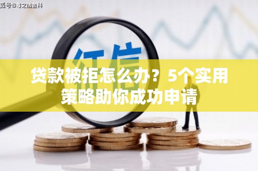 无极贷款被拒怎么办？5个实用策略助你成功申请
