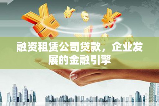 无极融资租赁公司贷款，企业发展的金融引擎