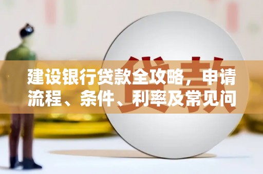 无极建设银行贷款全攻略，申请流程、条件、利率及常见问题解答