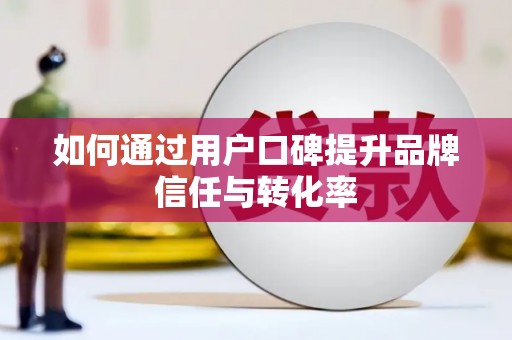 无极如何通过用户口碑提升品牌信任与转化率
