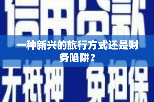 无极一种新兴的旅行方式还是财务陷阱？