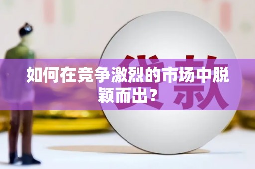 无极如何在竞争激烈的市场中脱颖而出? 无极如何在竞争激烈的市场中脱颖而出?