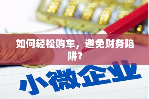 无极如何轻松购车，避免财务陷阱？