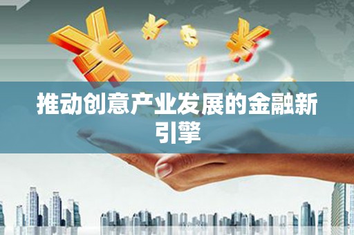 无极推动创意产业发展的金融新引擎