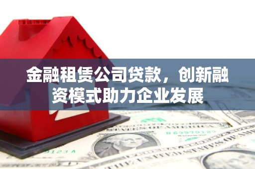 无极金融租赁公司贷款，创新融资模式助力企业发展