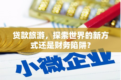 无极贷款旅游，探索世界的新方式还是财务陷阱？