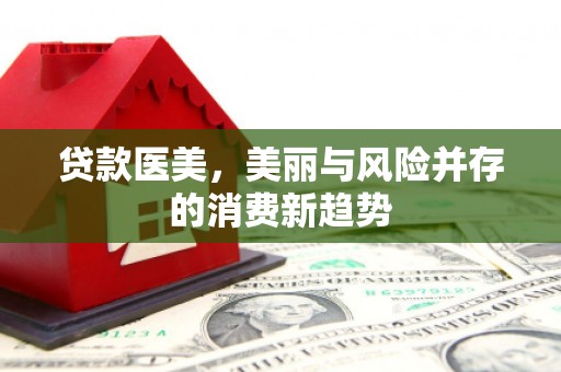 无极贷款医美，美丽与风险并存的消费新趋势