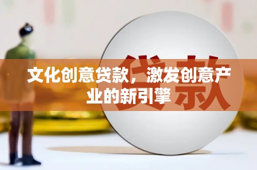 无极文化创意贷款，激发创意产业的新引擎